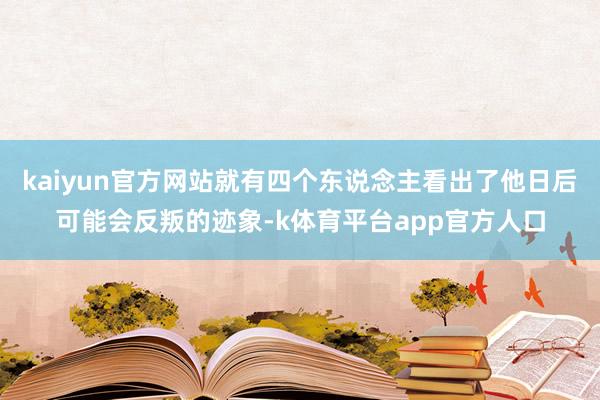 kaiyun官方网站就有四个东说念主看出了他日后可能会反叛的迹象-k体育平台app官方人口