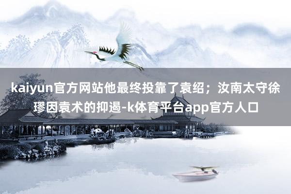 kaiyun官方网站他最终投靠了袁绍；汝南太守徐璆因袁术的抑遏-k体育平台app官方人口