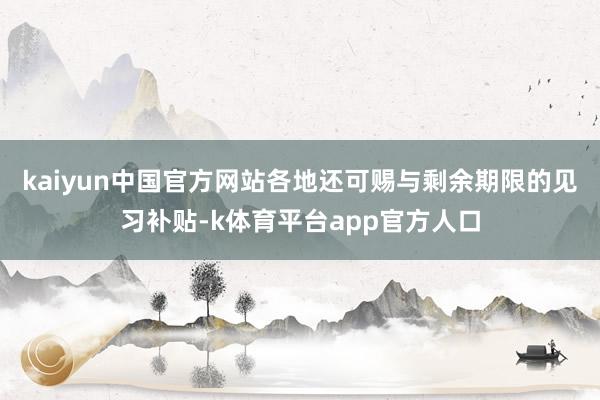 kaiyun中国官方网站各地还可赐与剩余期限的见习补贴-k体育平台app官方人口