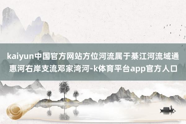 kaiyun中国官方网站方位河流属于綦江河流域通惠河右岸支流邓家湾河-k体育平台app官方人口