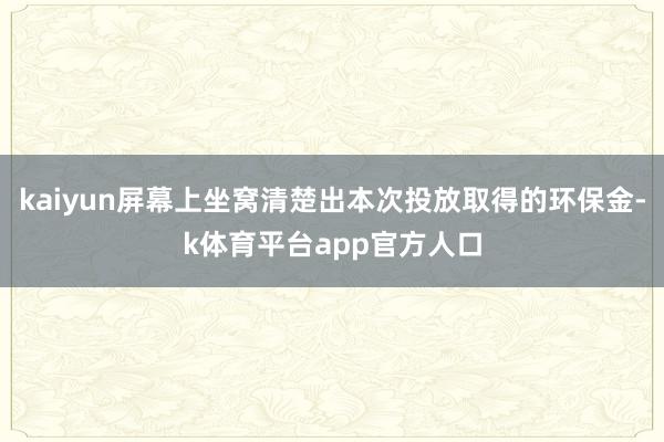 kaiyun屏幕上坐窝清楚出本次投放取得的环保金-k体育平台app官方人口