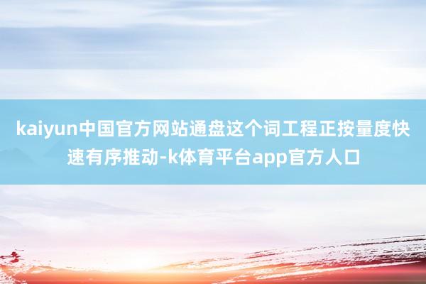kaiyun中国官方网站通盘这个词工程正按量度快速有序推动-k体育平台app官方人口