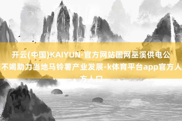 开云(中国)KAIYUN·官方网站国网巫溪供电公司不竭助力当地马铃薯产业发展-k体育平台app官方人口