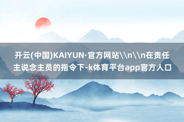 开云(中国)KAIYUN·官方网站\n\n在责任主说念主员的指令下-k体育平台app官方人口