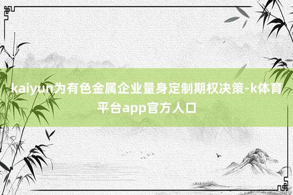 kaiyun为有色金属企业量身定制期权决策-k体育平台app官方人口