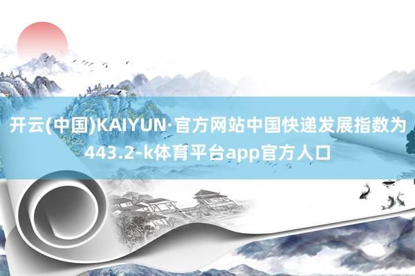 开云(中国)KAIYUN·官方网站中国快递发展指数为443.2-k体育平台app官方人口
