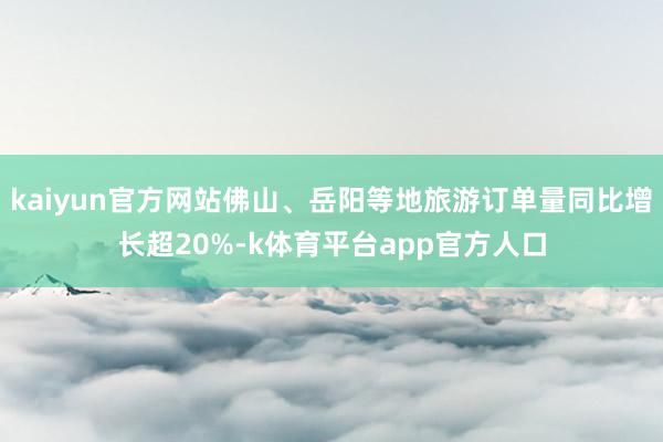 kaiyun官方网站佛山、岳阳等地旅游订单量同比增长超20%-k体育平台app官方人口