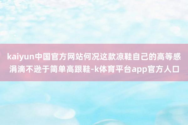 kaiyun中国官方网站何况这款凉鞋自己的高等感涓滴不逊于简单高跟鞋-k体育平台app官方人口