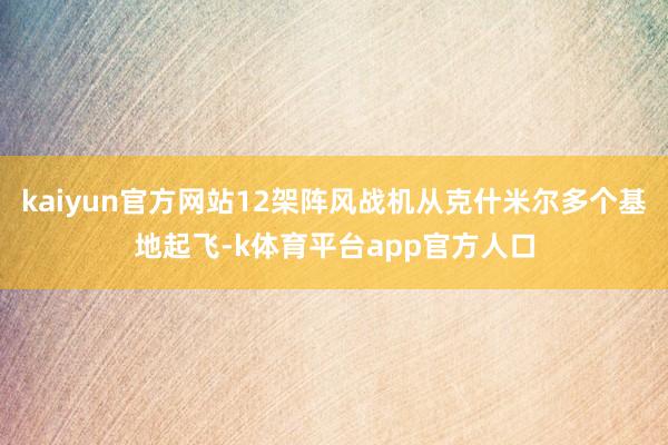 kaiyun官方网站12架阵风战机从克什米尔多个基地起飞-k体育平台app官方人口
