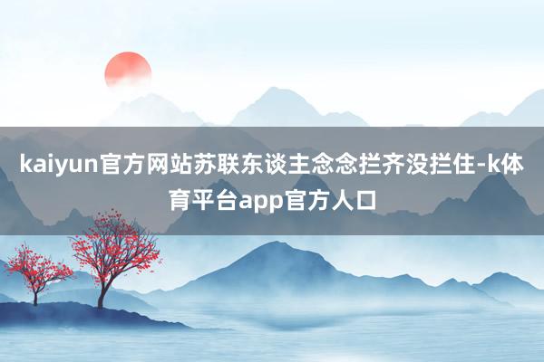 kaiyun官方网站苏联东谈主念念拦齐没拦住-k体育平台app官方人口
