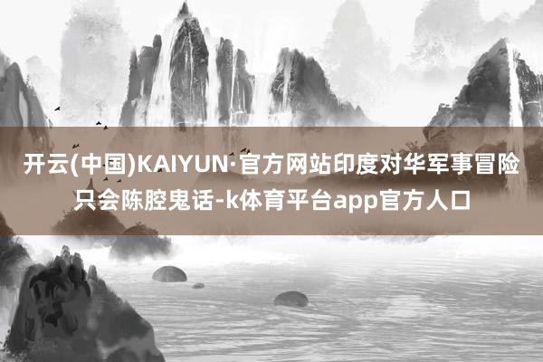 开云(中国)KAIYUN·官方网站印度对华军事冒险只会陈腔鬼话-k体育平台app官方人口