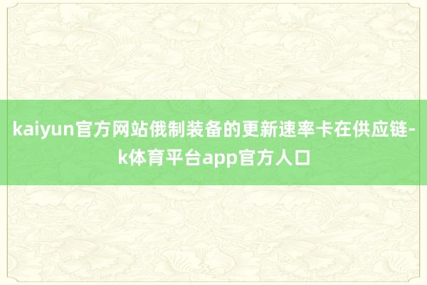kaiyun官方网站俄制装备的更新速率卡在供应链-k体育平台app官方人口