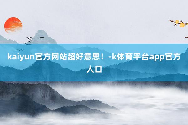 kaiyun官方网站超好意思！-k体育平台app官方人口