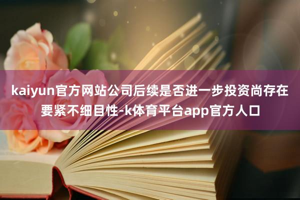 kaiyun官方网站公司后续是否进一步投资尚存在要紧不细目性-k体育平台app官方人口