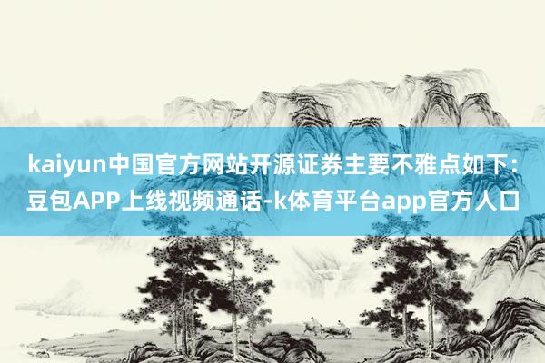 kaiyun中国官方网站开源证券主要不雅点如下：豆包APP上线视频通话-k体育平台app官方人口