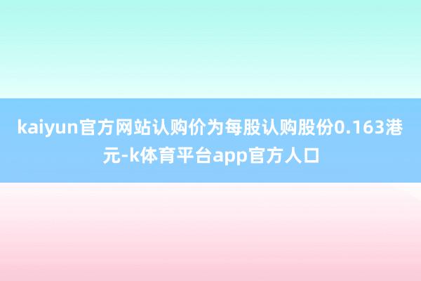 kaiyun官方网站认购价为每股认购股份0.163港元-k体育平台app官方人口