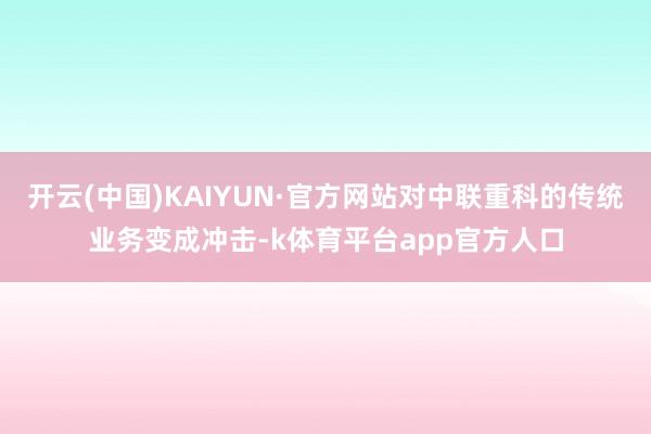 开云(中国)KAIYUN·官方网站对中联重科的传统业务变成冲击-k体育平台app官方人口