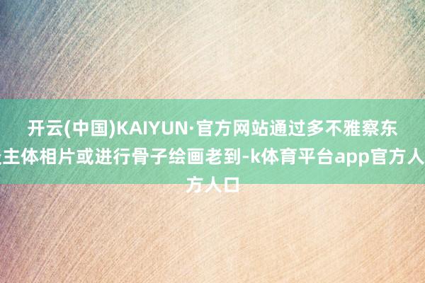 开云(中国)KAIYUN·官方网站通过多不雅察东谈主体相片或进行骨子绘画老到-k体育平台app官方人口