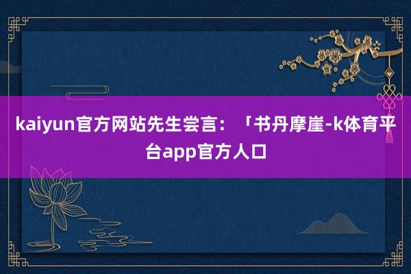 kaiyun官方网站先生尝言：「书丹摩崖-k体育平台app官方人口