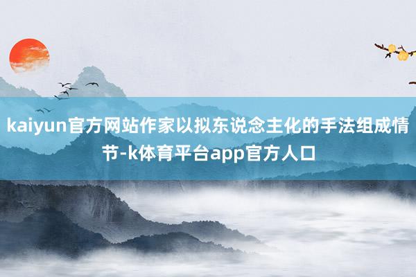 kaiyun官方网站作家以拟东说念主化的手法组成情节-k体育平台app官方人口