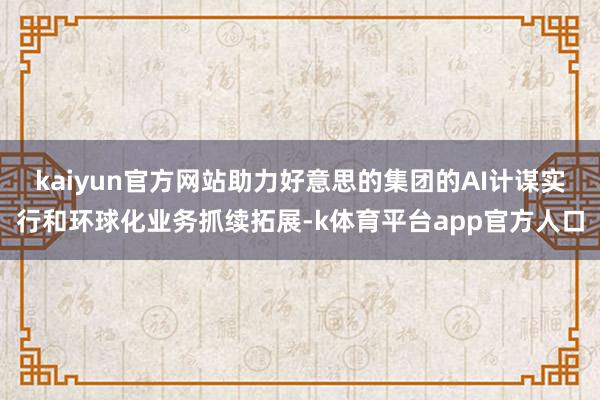 kaiyun官方网站助力好意思的集团的AI计谋实行和环球化业务抓续拓展-k体育平台app官方人口
