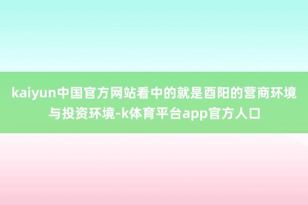 kaiyun中国官方网站看中的就是酉阳的营商环境与投资环境-k体育平台app官方人口