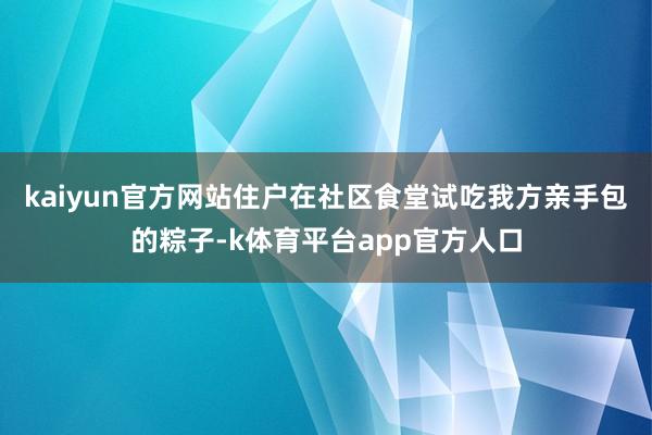 kaiyun官方网站住户在社区食堂试吃我方亲手包的粽子-k体育平台app官方人口