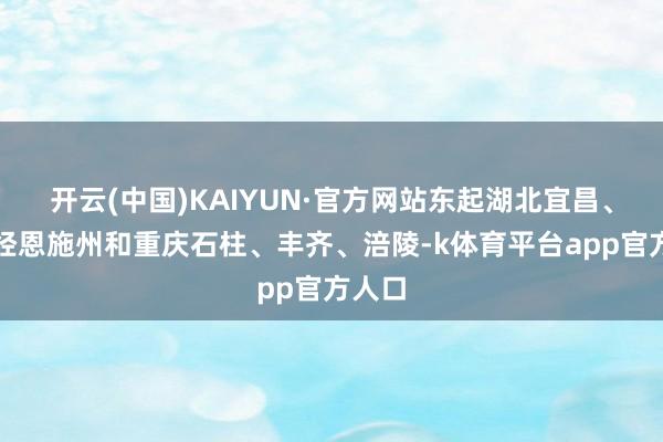 开云(中国)KAIYUN·官方网站东起湖北宜昌、向西经恩施州和重庆石柱、丰齐、涪陵-k体育平台app官方人口
