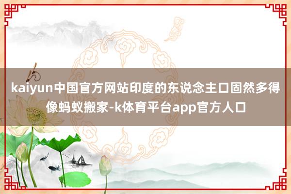 kaiyun中国官方网站印度的东说念主口固然多得像蚂蚁搬家-k体育平台app官方人口
