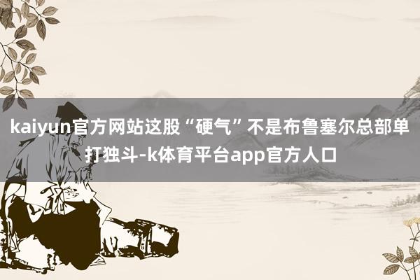 kaiyun官方网站这股“硬气”不是布鲁塞尔总部单打独斗-k体育平台app官方人口