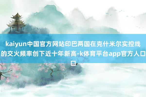 kaiyun中国官方网站印巴两国在克什米尔实控线的交火频率创下近十年新高-k体育平台app官方人口