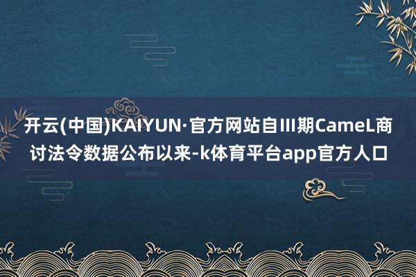 开云(中国)KAIYUN·官方网站自Ⅲ期CameL商讨法令数据公布以来-k体育平台app官方人口