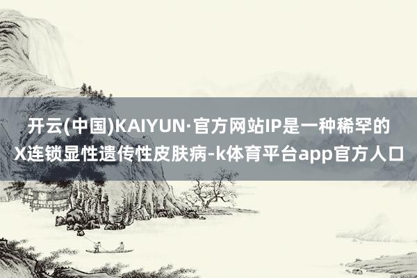 开云(中国)KAIYUN·官方网站IP是一种稀罕的X连锁显性遗传性皮肤病-k体育平台app官方人口