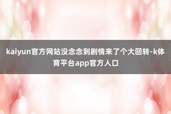 kaiyun官方网站没念念到剧情来了个大回转-k体育平台app官方人口