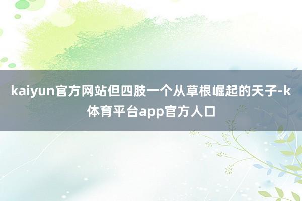 kaiyun官方网站但四肢一个从草根崛起的天子-k体育平台app官方人口