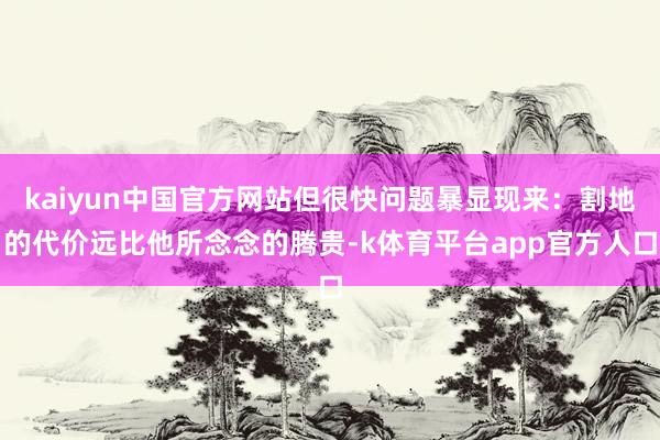 kaiyun中国官方网站但很快问题暴显现来：割地的代价远比他所念念的腾贵-k体育平台app官方人口