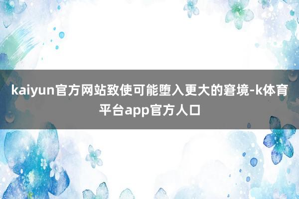 kaiyun官方网站致使可能堕入更大的窘境-k体育平台app官方人口