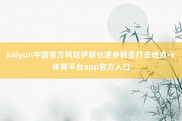 kaiyun中国官方网站伊朗也逐步转变打击地点-k体育平台app官方人口