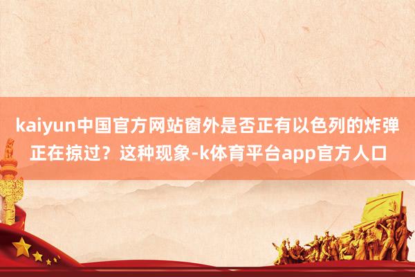 kaiyun中国官方网站窗外是否正有以色列的炸弹正在掠过？这种现象-k体育平台app官方人口