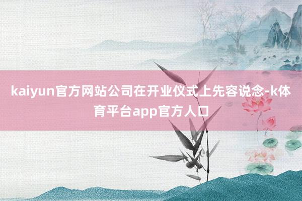 kaiyun官方网站公司在开业仪式上先容说念-k体育平台app官方人口