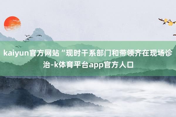 kaiyun官方网站“现时干系部门和带领齐在现场诊治-k体育平台app官方人口