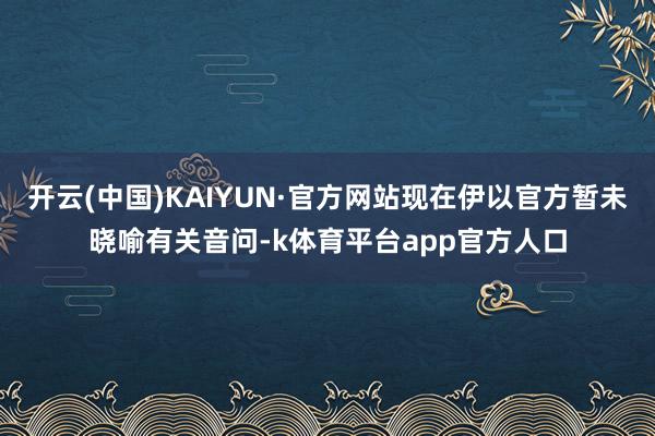 开云(中国)KAIYUN·官方网站现在伊以官方暂未晓喻有关音问-k体育平台app官方人口