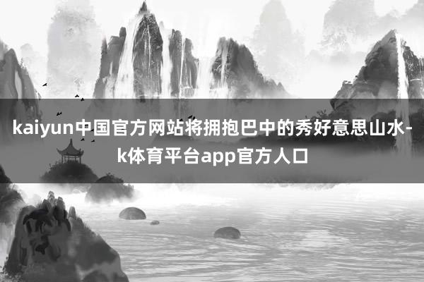 kaiyun中国官方网站将拥抱巴中的秀好意思山水-k体育平台app官方人口