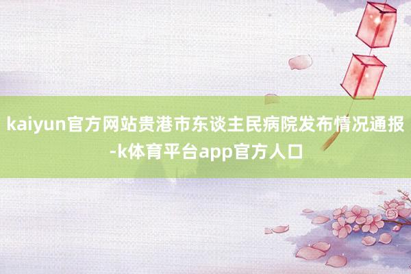 kaiyun官方网站贵港市东谈主民病院发布情况通报-k体育平台app官方人口