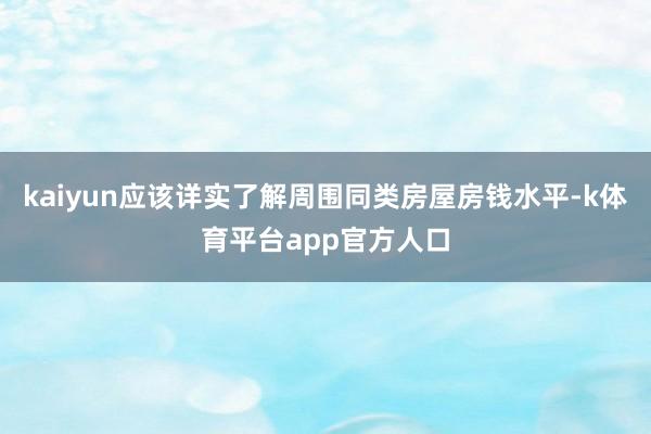 kaiyun应该详实了解周围同类房屋房钱水平-k体育平台app官方人口
