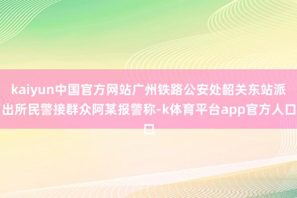 kaiyun中国官方网站广州铁路公安处韶关东站派出所民警接群众阿某报警称-k体育平台app官方人口