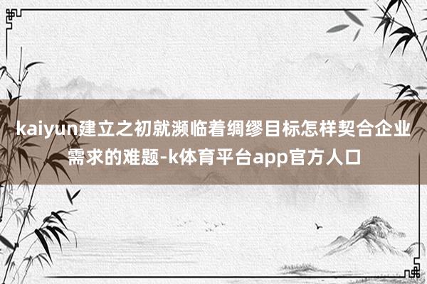 kaiyun建立之初就濒临着绸缪目标怎样契合企业需求的难题-k体育平台app官方人口