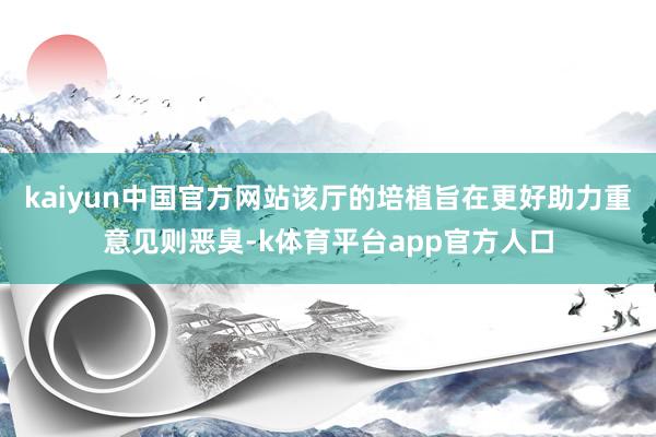 kaiyun中国官方网站该厅的培植旨在更好助力重意见则恶臭-k体育平台app官方人口