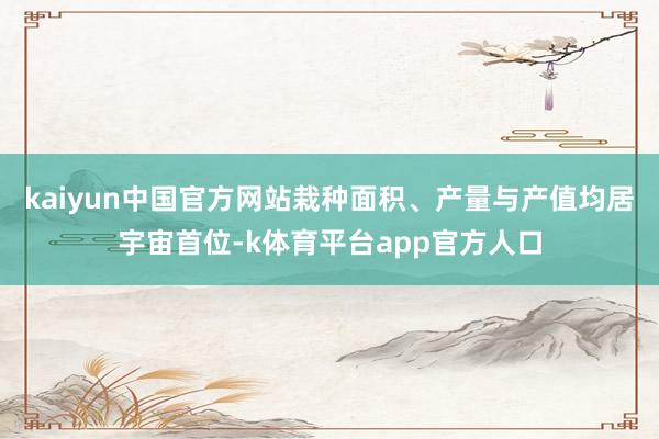 kaiyun中国官方网站栽种面积、产量与产值均居宇宙首位-k体育平台app官方人口