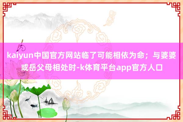 kaiyun中国官方网站临了可能相依为命；与婆婆或岳父母相处时-k体育平台app官方人口